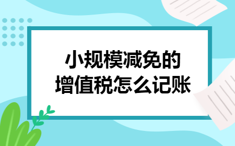 小规模减免的增值税怎么记账 小规模减免的增值税怎么记账