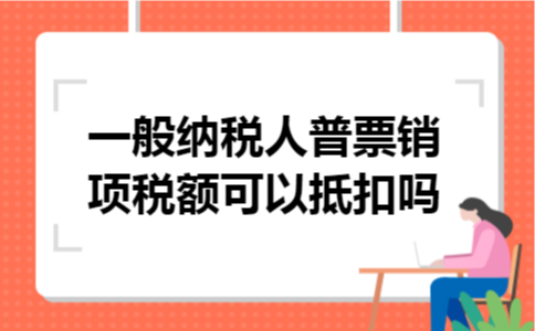 一般纳税人普票销项税额可以抵扣吗