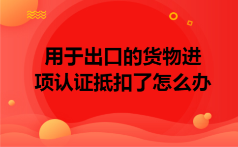 用于出口的货物进项认证抵扣了怎么办