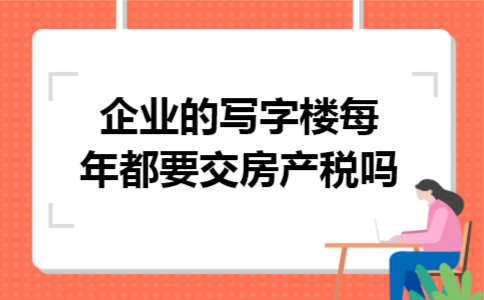 企业的写字楼每年都要交房产税吗