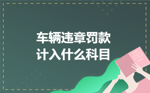 车辆违章罚款计入什么科目 车辆违章罚款计入什么科目