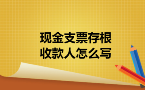 现金支票存根收款人怎么写 现金支票存根收款人怎么写
