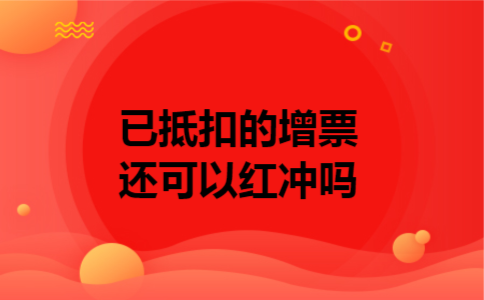  已抵扣的增票还可以红冲吗