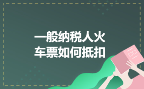 一般纳税人火车票如何抵扣 一般纳税人火车票如何抵扣