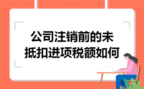 公司注销前的未抵扣进项税额如何