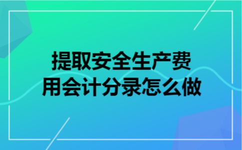 提取安全生产费用会计分录怎么做 提取安全生产费用会计分录怎么做