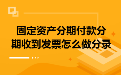  固定资产分期付款分期收到发票怎么做分录