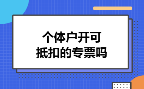  个体户开可抵扣的专票吗
