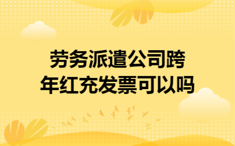 劳务派遣公司跨年红充发票可以吗 劳务派遣公司跨年红充发票可以吗