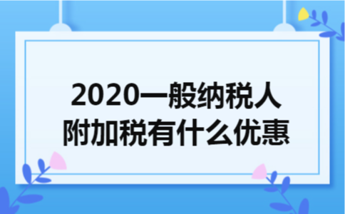 2020一般纳税人附加税有什么优惠 2020一般纳税人附加税有什么优惠