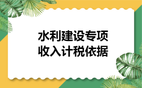  水利建设专项收入计税依据