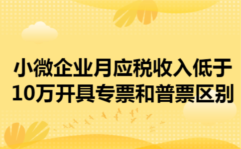  小微企业月应税收入低于10万开具专票和普票区别