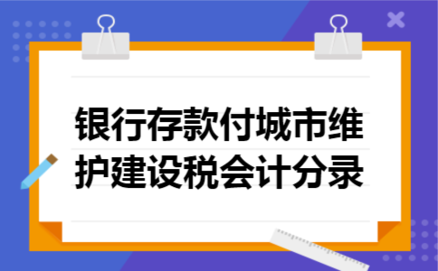 银行存款付城市维护建设税会计分录 银行存款付城市维护建设税会计分录