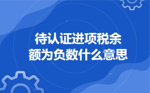 待认证进项税余额为负数什么意思 待认证进项税余额为负数什么意思
