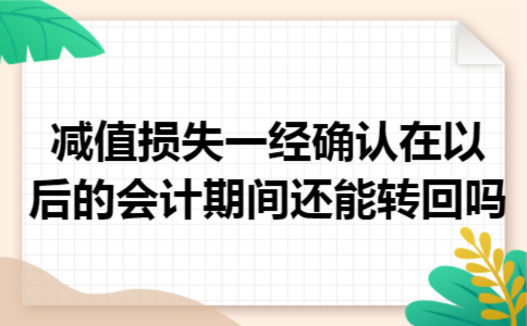 减值损失一经确认,在以后的会计期间还能转回吗 减值损失一经确认,在以后的会计期间还能转回吗