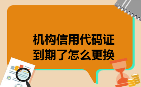 机构信用代码证到期了怎么更换