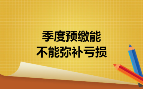 季度预缴能不能弥补亏损 季度预缴能不能弥补亏损