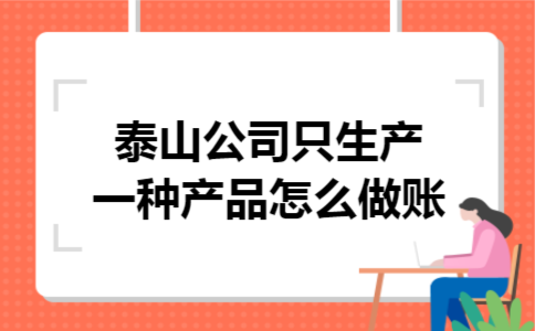 泰山公司只生产一种产品怎么做账 泰山公司只生产一种产品怎么做账