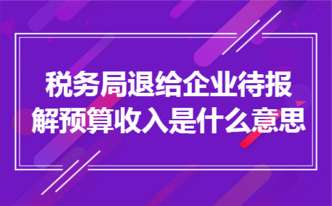 税务局退给企业待报解预算收入是什么意思