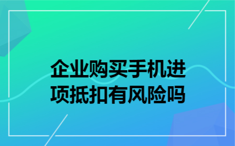 企业购买手机进项抵扣有风险吗