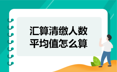 汇算清缴人数平均值怎么算 汇算清缴人数平均值怎么算