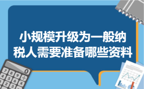 小规模升级为一般纳税人需要准备哪些资料小规模升级为一般纳税人需要准备哪些资料