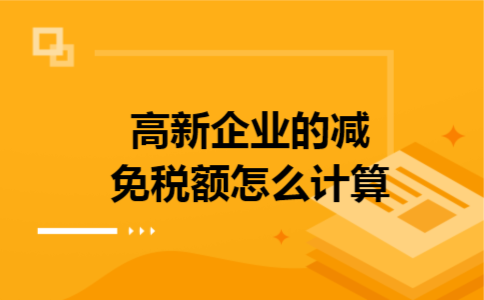 高新企业的减免税额怎么计算 高新企业的减免税额怎么计算