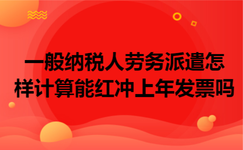 一般纳税人劳务派遣怎样计算能红冲上年发票吗