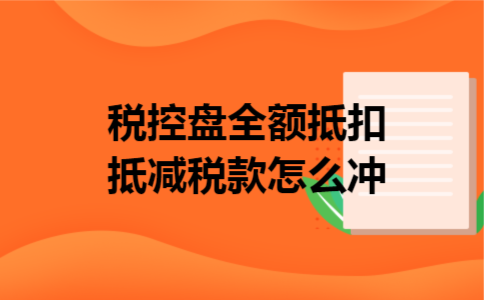 税控盘全额抵扣,抵减税款怎么冲