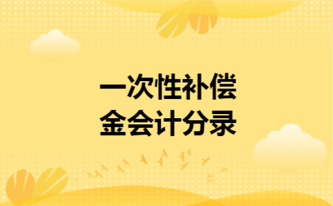 一次性补偿金会计分录 一次性补偿金会计分录