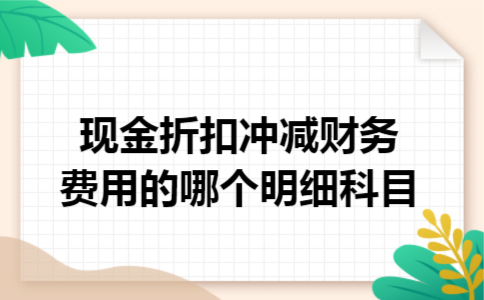 现金折扣冲减财务费用的哪个明细科目 现金折扣冲减财务费用的哪个明细科目