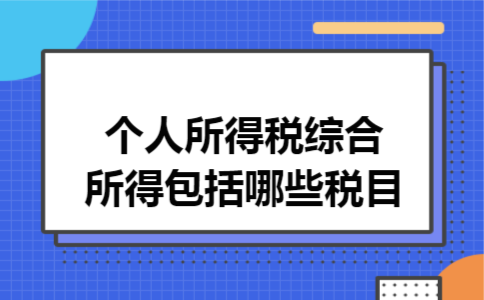 个人所得税综合所得包括哪些税目 个人所得税综合所得包括哪些税目
