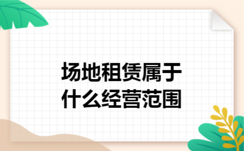 场地租赁属于什么经营范围 场地租赁属于什么经营范围
