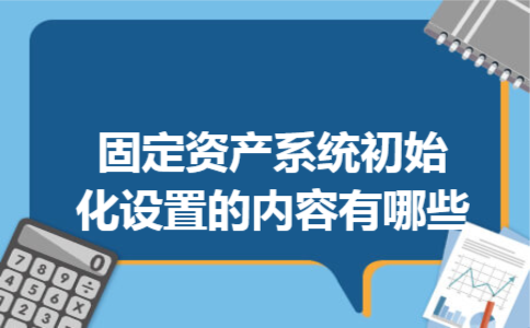 固定资产系统初始化设置的内容有哪些