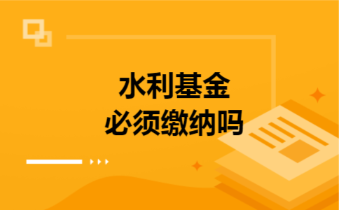 水利基金必须缴纳吗