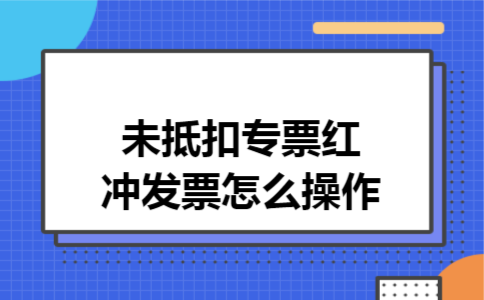 未抵扣专票红冲发票怎么操作