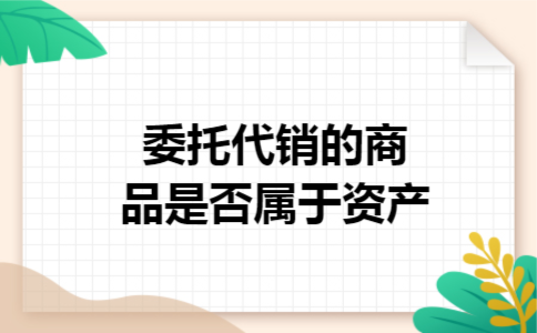 委托代销的商品是否属于资产 委托代销的商品是否属于资产