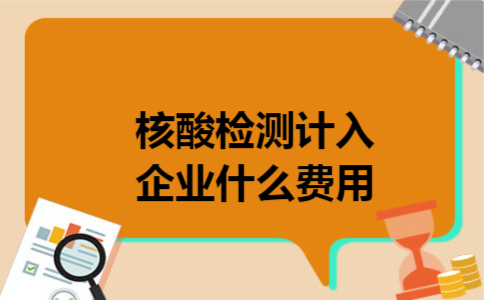 核酸检测计入企业什么费用