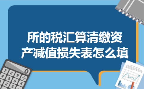 所的税汇算清缴资产减值损失表怎么填 所的税汇算清缴资产减值损失表怎么填