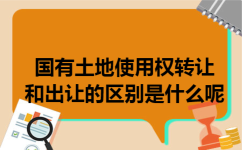 国有土地使用权转让和出让的区别是什么呢