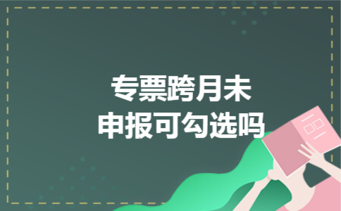 专票跨月未申报可勾选吗 专票跨月未申报可勾选吗