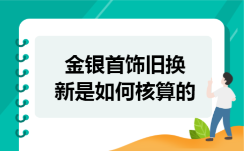 金银首饰旧换新是如何核算的 金银首饰旧换新是如何核算的